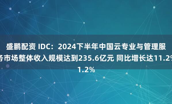 盛鹏配资 IDC：2024下半年中国云专业与管理服务市场整体收入规模达到235.6亿元 同比增长达11.2%