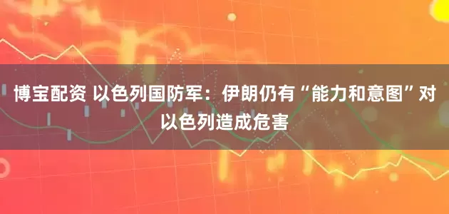 博宝配资 以色列国防军：伊朗仍有“能力和意图”对以色列造成危害
