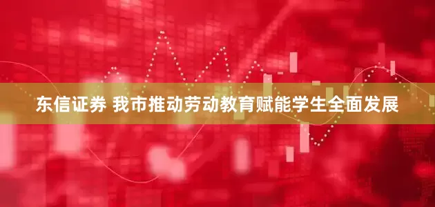 东信证券 我市推动劳动教育赋能学生全面发展