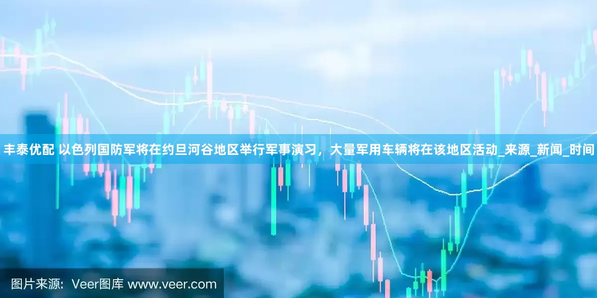 丰泰优配 以色列国防军将在约旦河谷地区举行军事演习，大量军用车辆将在该地区活动_来源_新闻_时间