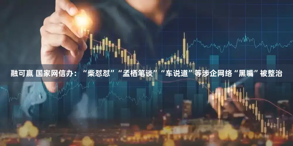 融可赢 国家网信办：“柴怼怼”“孟栖笔谈”“车说道”等涉企网络“黑嘴”被整治