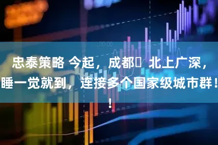 忠泰策略 今起，成都⇌北上广深，睡一觉就到，连接多个国家级城市群！