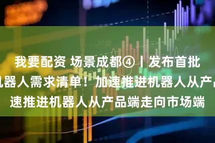 我要配资 场景成都④丨发布首批医疗康养领域机器人需求清单！加速推进机器人从产品端走向市场端