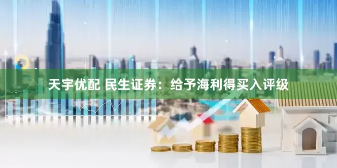 天宇优配 民生证券：给予海利得买入评级