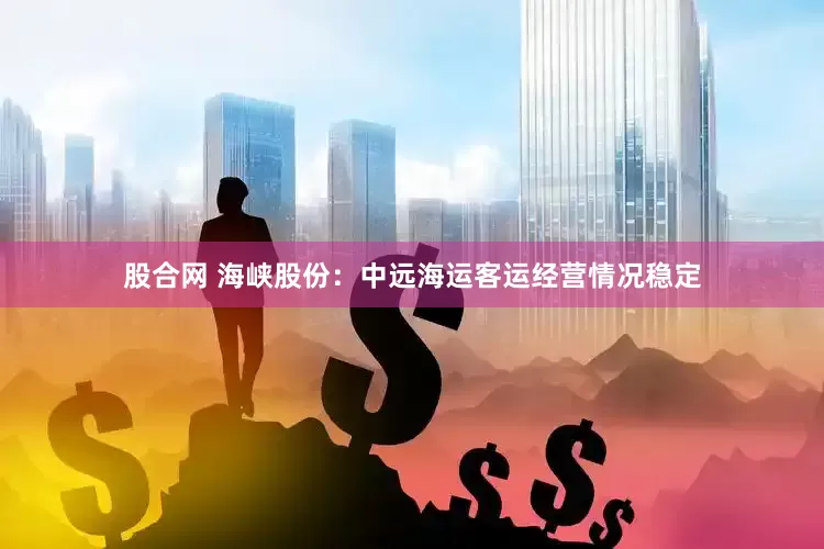 股合网 海峡股份：中远海运客运经营情况稳定