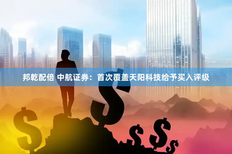邦乾配倍 中航证券：首次覆盖天阳科技给予买入评级