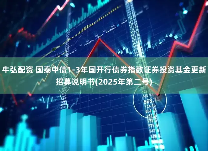 牛弘配资 国泰中债1-3年国开行债券指数证券投资基金更新招募说明书(2025年第二号)
