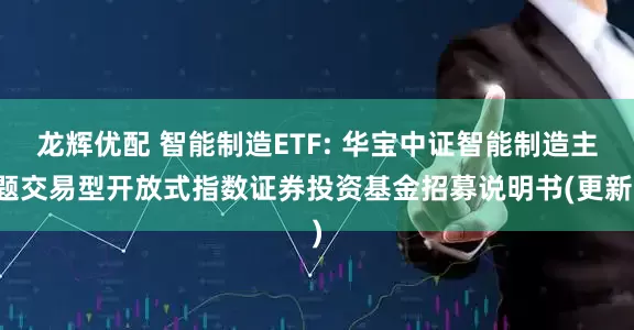 龙辉优配 智能制造ETF: 华宝中证智能制造主题交易型开放式指数证券投资基金招募说明书(更新)