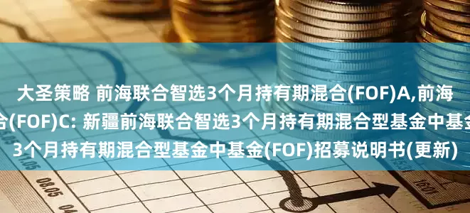 大圣策略 前海联合智选3个月持有期混合(FOF)A,前海联合智选3个月持有期混合(FOF)C: 新疆前海联合智选3个月持有期混合型基金中基金(FOF)招募说明书(更新)
