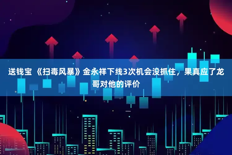 送钱宝 《扫毒风暴》金永祥下线3次机会没抓住，果真应了龙哥对他的评价