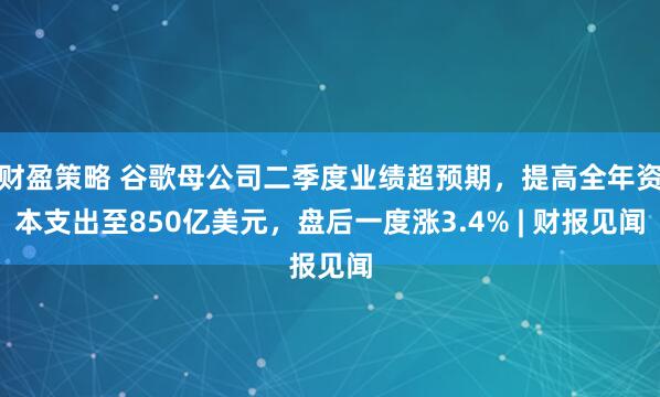 财盈策略 谷歌母公司二季度业绩超预期，提高全年资本支出至850亿美元，盘后一度涨3.4% | 财报见闻