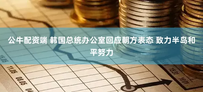 公牛配资端 韩国总统办公室回应朝方表态 致力半岛和平努力