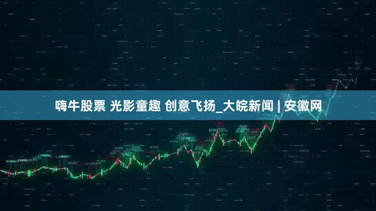 嗨牛股票 光影童趣 创意飞扬_大皖新闻 | 安徽网