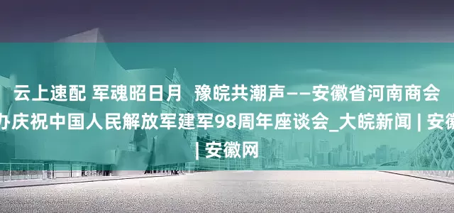 云上速配 军魂昭日月  豫皖共潮声——安徽省河南商会举办庆祝中国人民解放军建军98周年座谈会_大皖新闻 | 安徽网