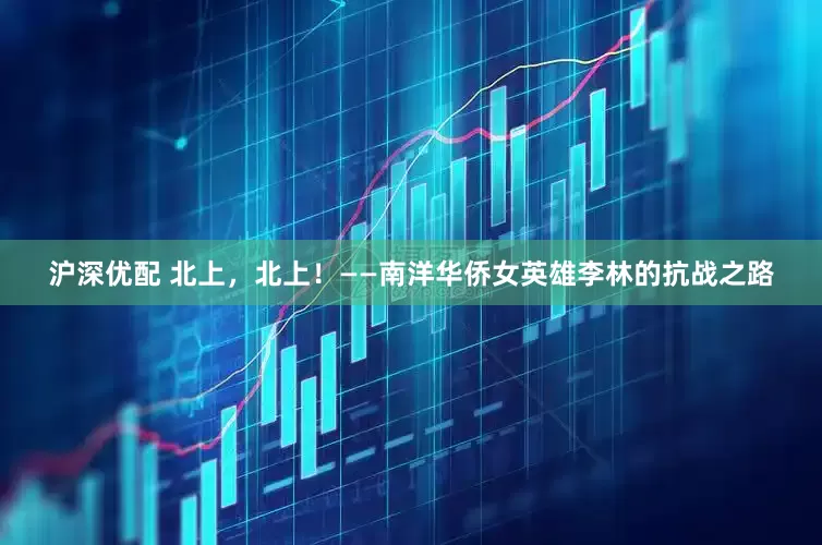 沪深优配 北上，北上！——南洋华侨女英雄李林的抗战之路