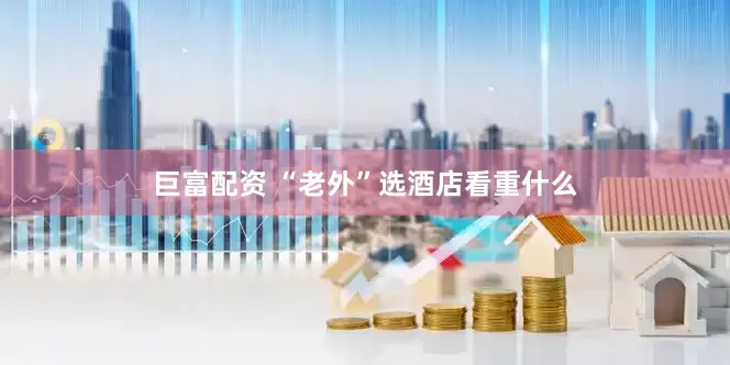 巨富配资 “老外”选酒店看重什么