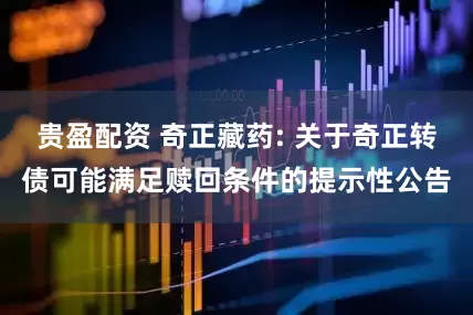贵盈配资 奇正藏药: 关于奇正转债可能满足赎回条件的提示性公告