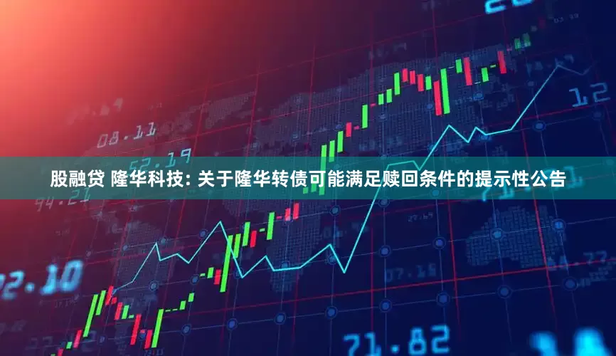 股融贷 隆华科技: 关于隆华转债可能满足赎回条件的提示性公告