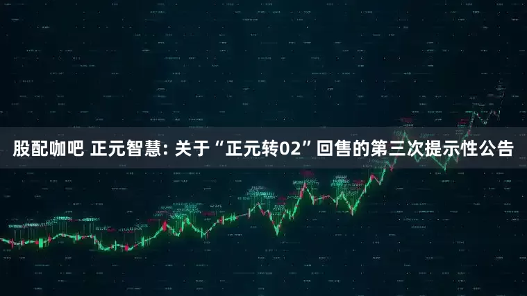 股配咖吧 正元智慧: 关于“正元转02”回售的第三次提示性公告