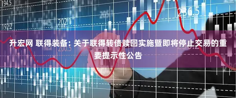 升宏网 联得装备: 关于联得转债赎回实施暨即将停止交易的重要提示性公告