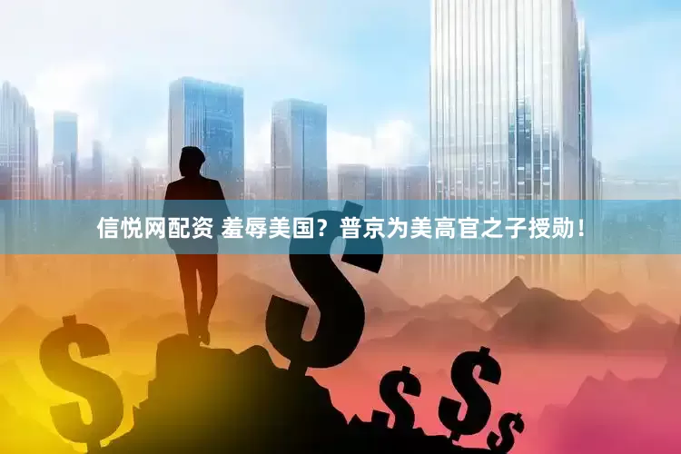 信悦网配资 羞辱美国？普京为美高官之子授勋！