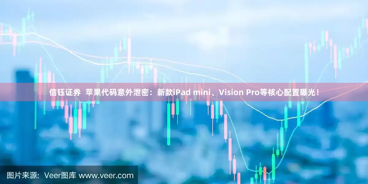信钰证券  苹果代码意外泄密：新款iPad mini、Vision Pro等核心配置曝光！
