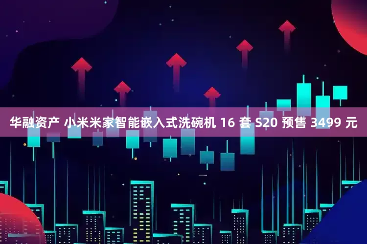 华融资产 小米米家智能嵌入式洗碗机 16 套 S20 预售 3499 元