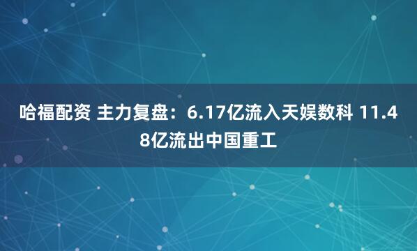 哈福配资 主力复盘：6.17亿流入天娱数科 11.48亿流出中国重工