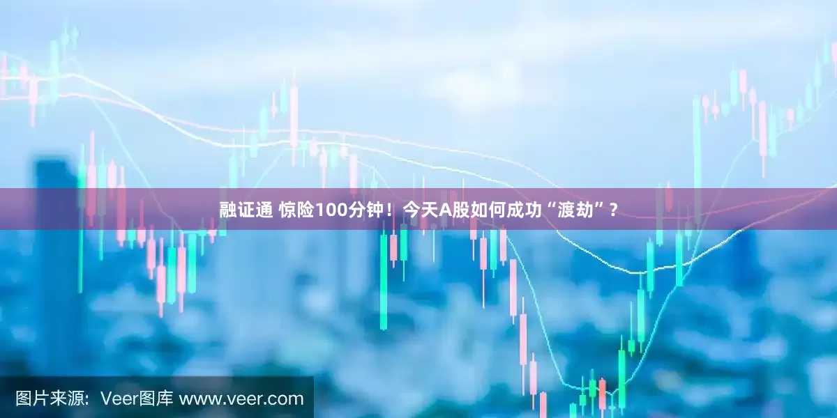 融证通 惊险100分钟！今天A股如何成功“渡劫”？