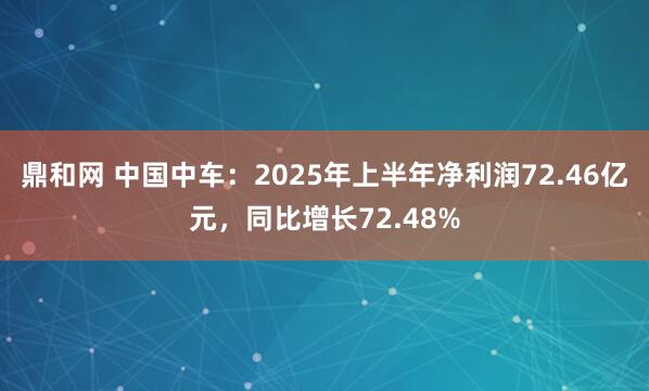 鼎和网 中国中车：2025年上半年净利润72.46亿元，同比增长72.48%