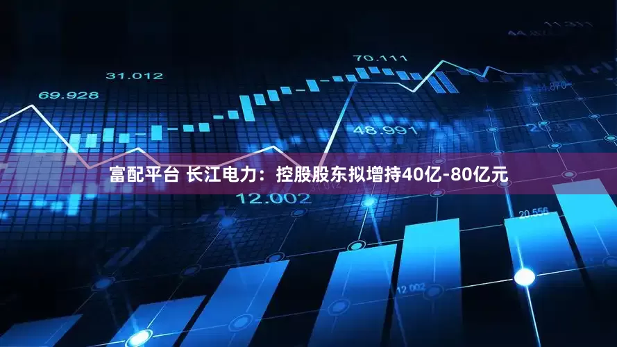 富配平台 长江电力：控股股东拟增持40亿-80亿元