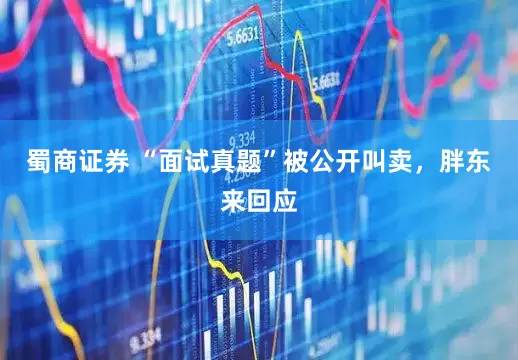 蜀商证券 “面试真题”被公开叫卖，胖东来回应