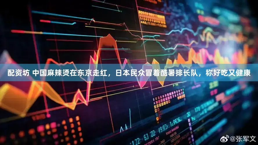 配资坊 中国麻辣烫在东京走红，日本民众冒着酷暑排长队，称好吃又健康