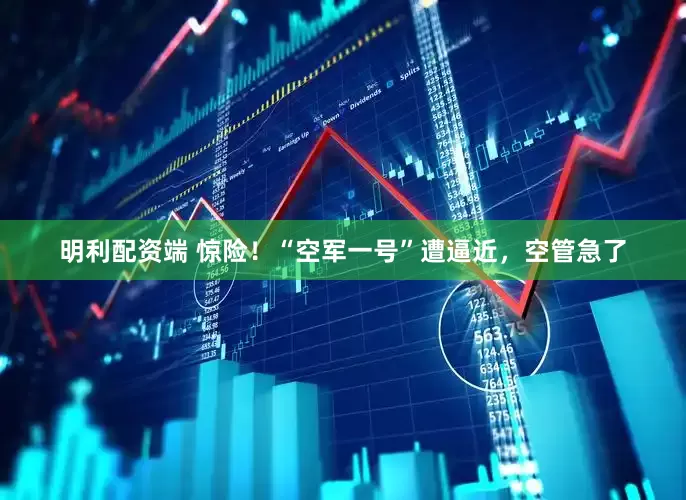 明利配资端 惊险！“空军一号”遭逼近，空管急了