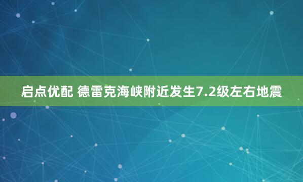 启点优配 德雷克海峡附近发生7.2级左右地震