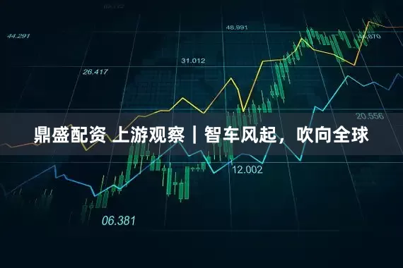 鼎盛配资 上游观察｜智车风起，吹向全球