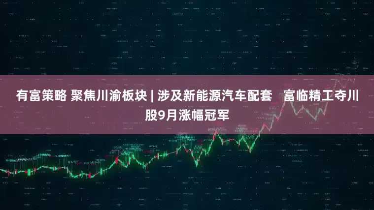 有富策略 聚焦川渝板块 | 涉及新能源汽车配套   富临精工夺川股9月涨幅冠军