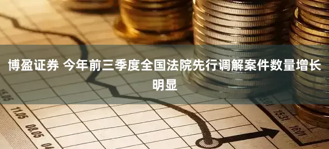 博盈证券 今年前三季度全国法院先行调解案件数量增长明显