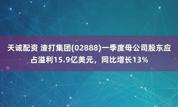 天诚配资 渣打集团(02888)一季度母公司股东应占溢利15.9亿美元,同比增长13%