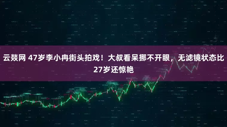 云燚网 47岁李小冉街头拍戏！大叔看呆挪不开眼，无滤镜状态比27岁还惊艳