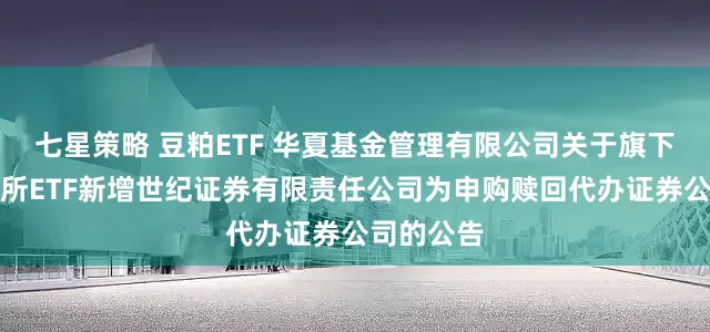 七星策略 豆粕ETF 华夏基金管理有限公司关于旗下部分深交所ETF新增世纪证券有限责任公司为申购赎回代办证券公司的公告
