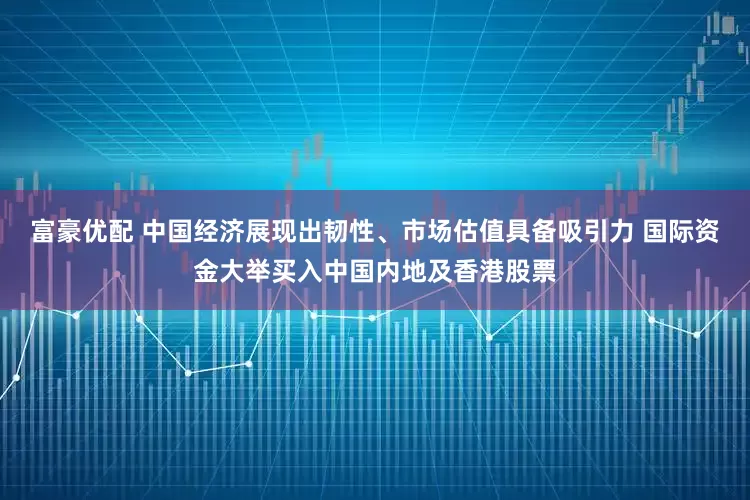 富豪优配 中国经济展现出韧性、市场估值具备吸引力 国际资金大举买入中国内地及香港股票