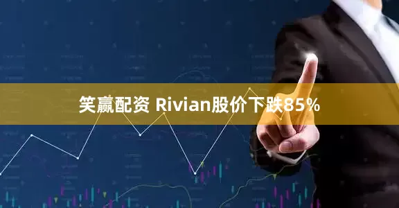 笑赢配资 Rivian股价下跌85%