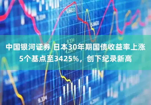 中国银河证券 日本30年期国债收益率上涨5个基点至3425%，创下纪录新高