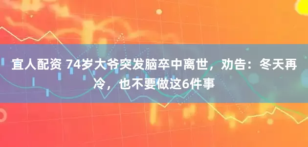 宜人配资 74岁大爷突发脑卒中离世，劝告：冬天再冷，也不要做这6件事