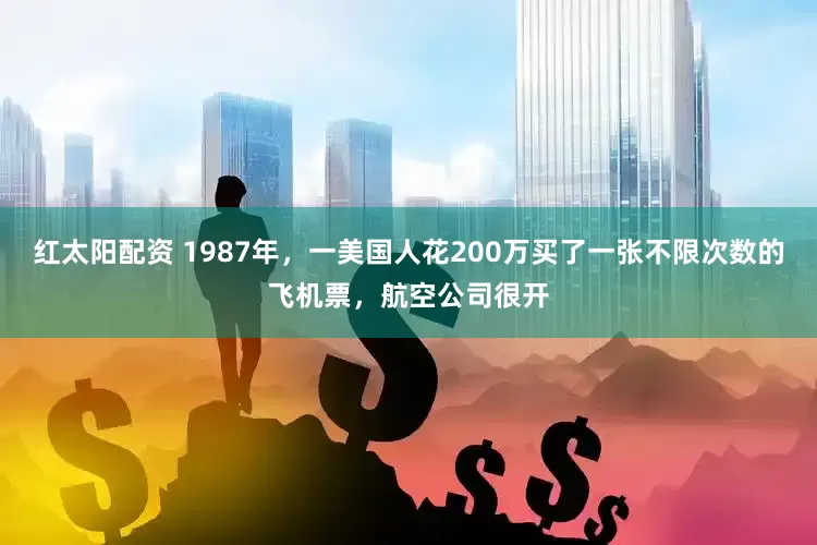 红太阳配资 1987年，一美国人花200万买了一张不限次数的飞机票，航空公司很开