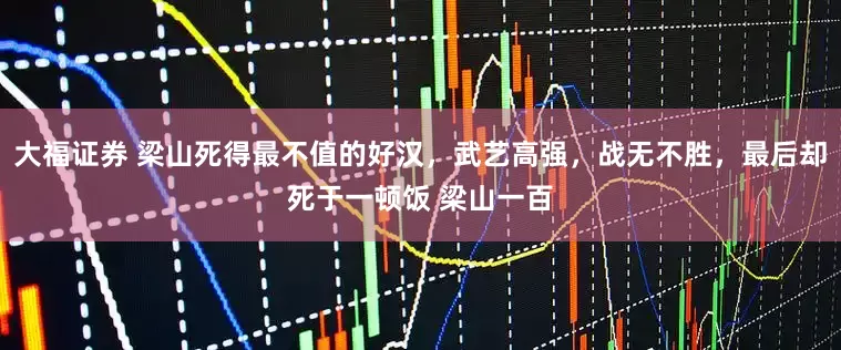 大福证券 梁山死得最不值的好汉，武艺高强，战无不胜，最后却死于一顿饭 梁山一百