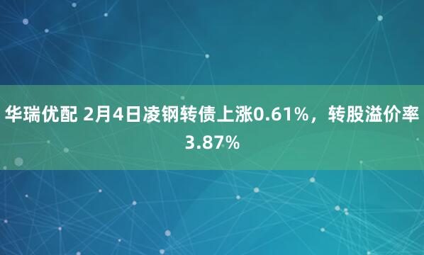 华瑞优配 2月4日凌钢转债上涨0.61%，转股溢价率3.87%